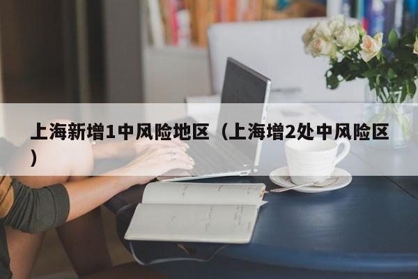 上海新增1中风险地区（上海增2处中风险区）