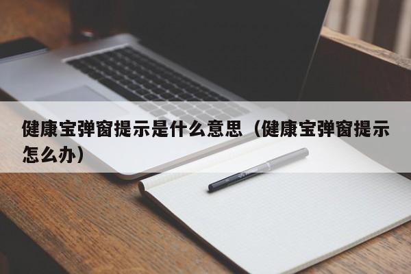 健康宝弹窗提示是什么意思（健康宝弹窗提示怎么办）