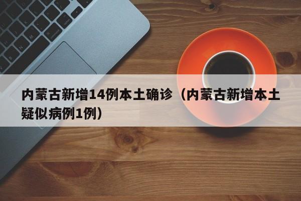 内蒙古新增14例本土确诊（内蒙古新增本土疑似病例1例）
