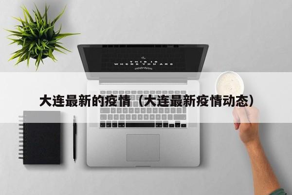 大连最新的疫情（大连最新疫情动态）