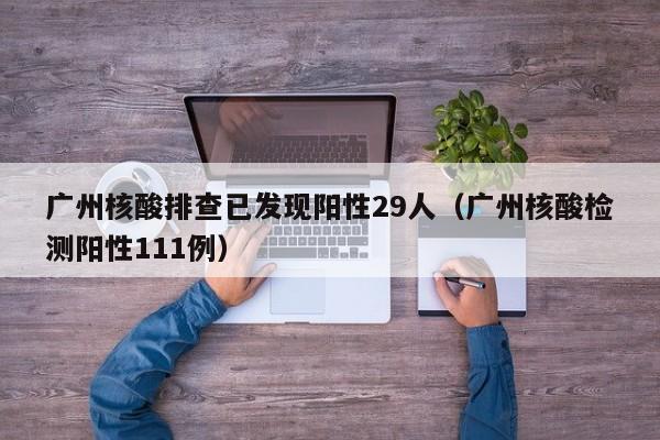 广州核酸排查已发现阳性29人（广州核酸检测阳性111例）