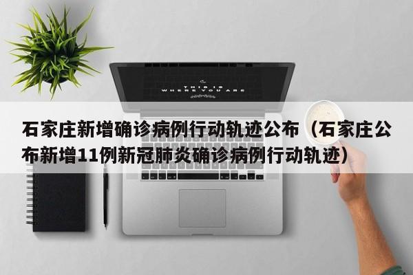 石家庄新增确诊病例行动轨迹公布（石家庄公布新增11例新冠肺炎确诊病例行动轨迹）