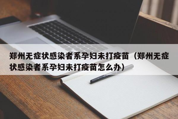 郑州无症状感染者系孕妇未打疫苗（郑州无症状感染者系孕妇未打疫苗怎么办）