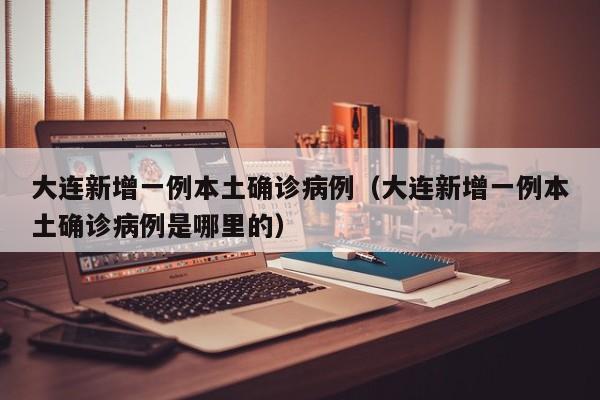 大连新增一例本土确诊病例（大连新增一例本土确诊病例是哪里的）