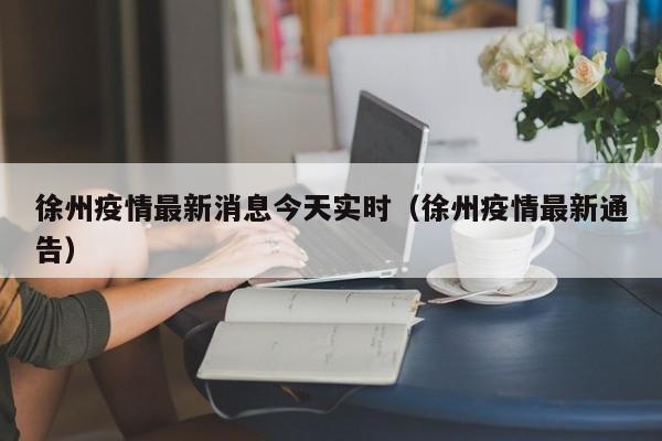 徐州疫情最新消息今天实时（徐州疫情最新通告）