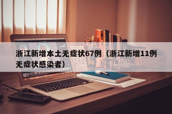 浙江新增本土无症状67例（浙江新增11例无症状感染者）