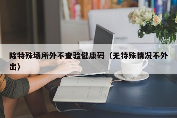 除特殊场所外不查验健康码（无特殊情况不外出）