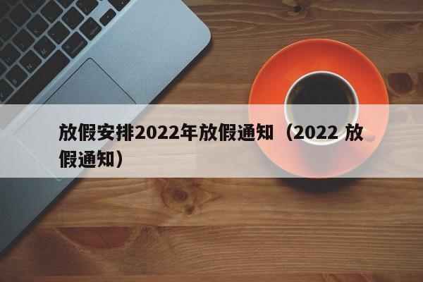 放假安排2022年放假通知（2022 放假通知）