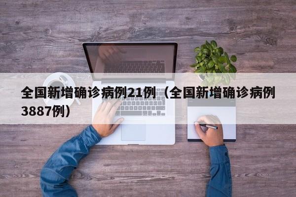 全国新增确诊病例21例（全国新增确诊病例3887例）