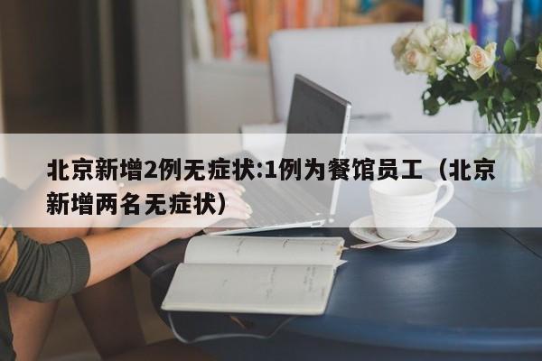 北京新增2例无症状:1例为餐馆员工（北京新增两名无症状）
