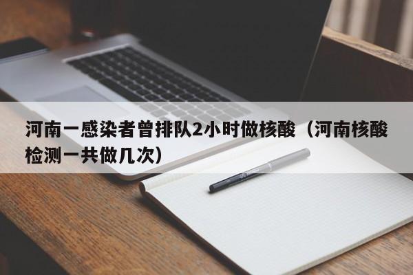 河南一感染者曾排队2小时做核酸（河南核酸检测一共做几次）