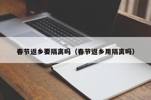 春节返乡要隔离吗（春节返乡用隔离吗）