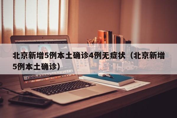 北京新增5例本土确诊4例无症状（北京新增5例本土确诊）