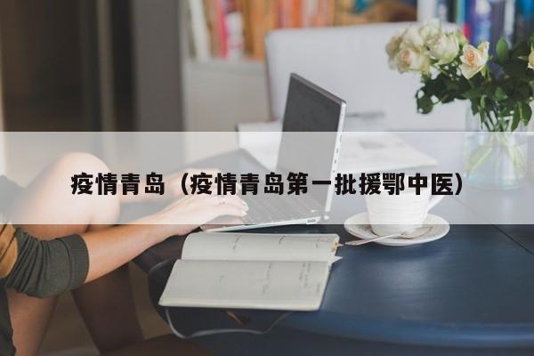 疫情青岛（疫情青岛第一批援鄂中医）