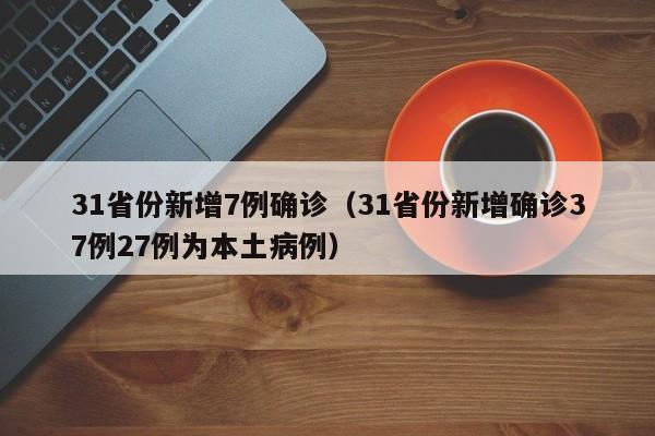 31省份新增7例确诊（31省份新增确诊37例27例为本土病例）