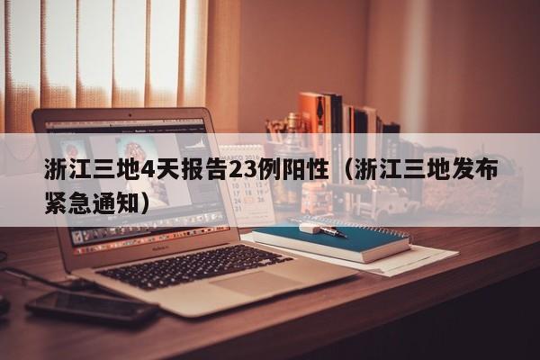 浙江三地4天报告23例阳性（浙江三地发布紧急通知）