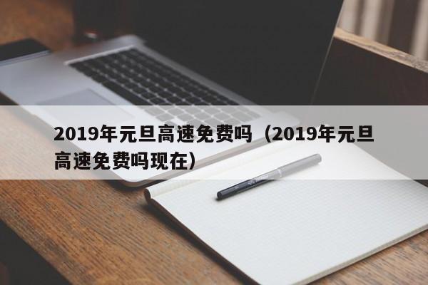 2019年元旦高速免费吗（2019年元旦高速免费吗现在）