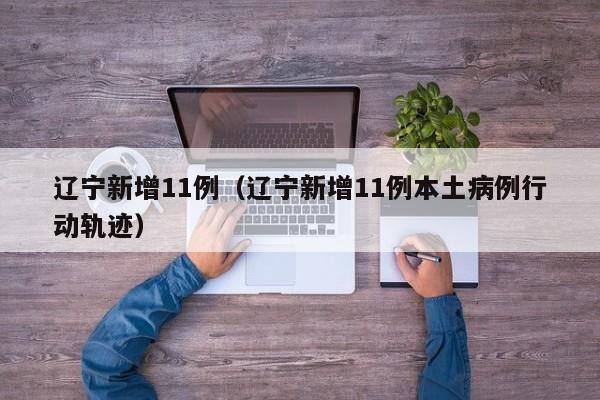 辽宁新增11例（辽宁新增11例本土病例行动轨迹）