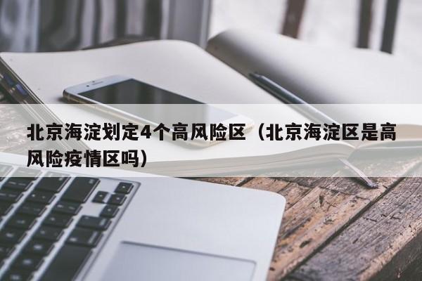 北京海淀划定4个高风险区（北京海淀区是高风险疫情区吗）