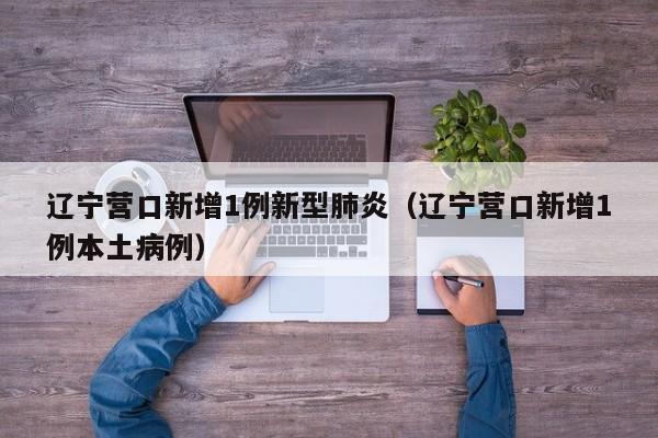 辽宁营口新增1例新型肺炎（辽宁营口新增1例本土病例）
