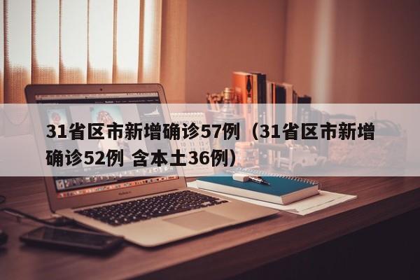 31省区市新增确诊57例（31省区市新增确诊52例 含本土36例）