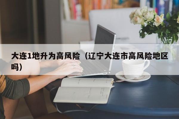 大连1地升为高风险（辽宁大连市高风险地区吗）