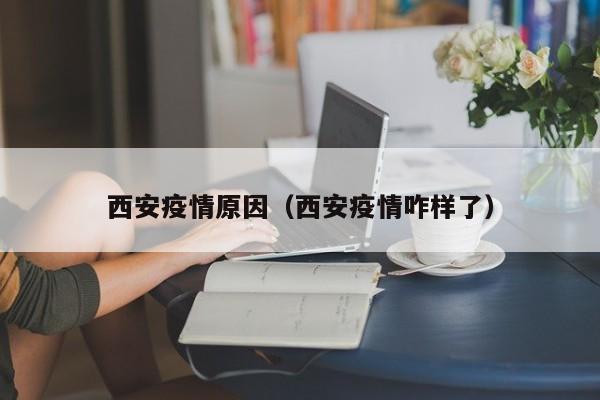 西安疫情原因（西安疫情咋样了）