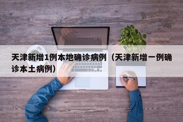 天津新增1例本地确诊病例（天津新增一例确诊本土病例）