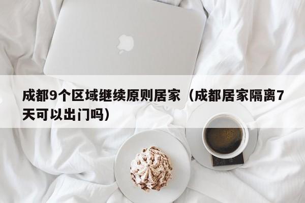 成都9个区域继续原则居家（成都居家隔离7天可以出门吗）