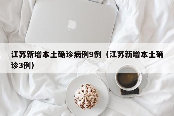 江苏新增本土确诊病例9例（江苏新增本土确诊3例）