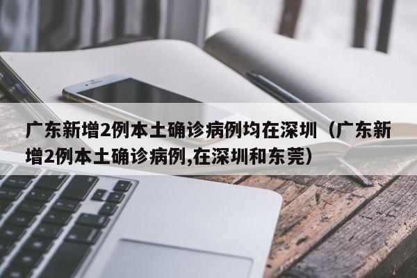 广东新增2例本土确诊病例均在深圳（广东新增2例本土确诊病例,在深圳和东莞）