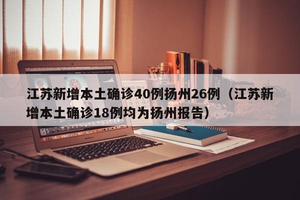 江苏新增本土确诊40例扬州26例（江苏新增本土确诊18例均为扬州报告）