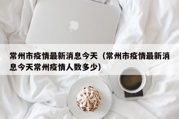 常州市疫情最新消息今天（常州市疫情最新消息今天常州疫情人数多少）