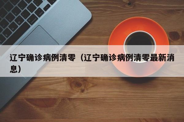 辽宁确诊病例清零（辽宁确诊病例清零最新消息）