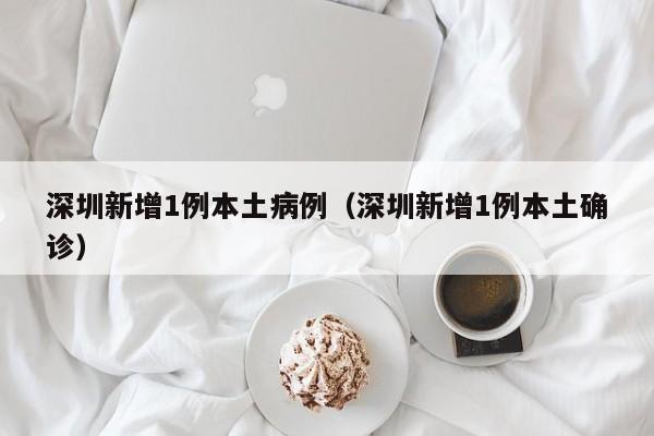 深圳新增1例本土病例（深圳新增1例本土确诊）