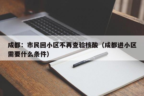 成都：市民回小区不再查验核酸（成都进小区需要什么条件）