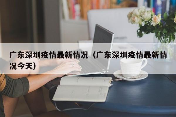 广东深圳疫情最新情况（广东深圳疫情最新情况今天）