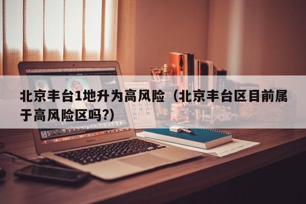 北京丰台1地升为高风险（北京丰台区目前属于高风险区吗?）