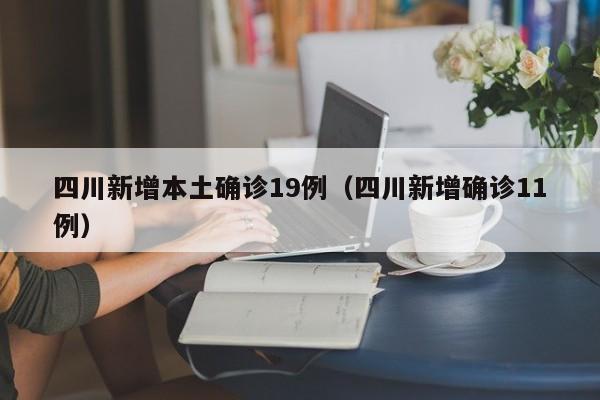 四川新增本土确诊19例（四川新增确诊11例）