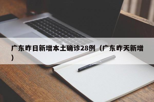 广东昨日新增本土确诊28例（广东昨天新增）