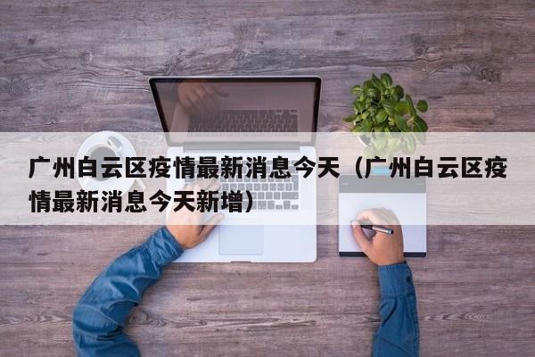 广州白云区疫情最新消息今天（广州白云区疫情最新消息今天新增）