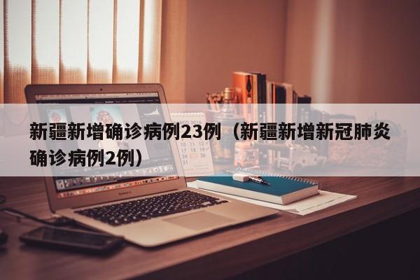 新疆新增确诊病例23例（新疆新增新冠肺炎确诊病例2例）