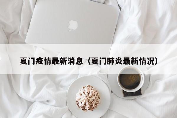 夏门疫情最新消息（夏门肺炎最新情况）