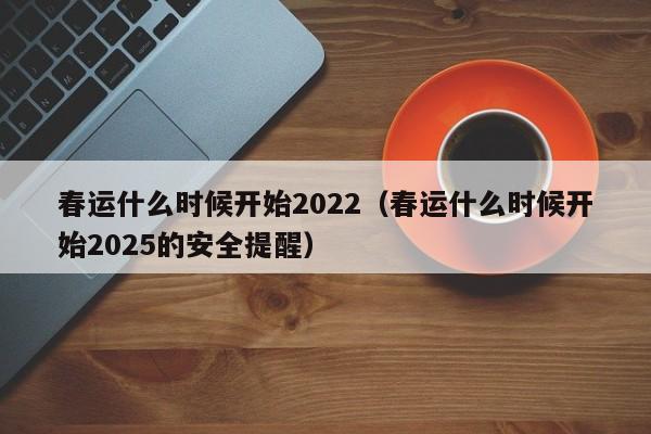 春运什么时候开始2022（春运什么时候开始2025的安全提醒）