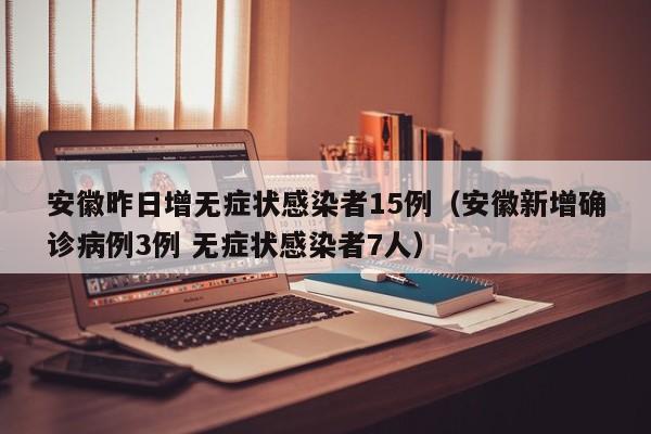 安徽昨日增无症状感染者15例（安徽新增确诊病例3例 无症状感染者7人）