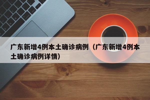 广东新增4例本土确诊病例（广东新增4例本土确诊病例详情）