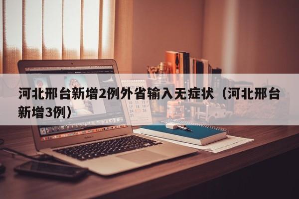 河北邢台新增2例外省输入无症状（河北邢台新增3例）