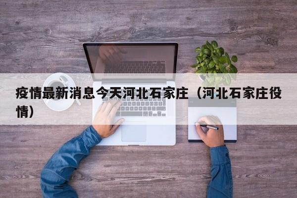 疫情最新消息今天河北石家庄（河北石家庄役情）