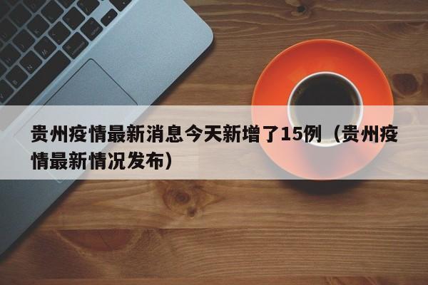 贵州疫情最新消息今天新增了15例（贵州疫情最新情况发布）