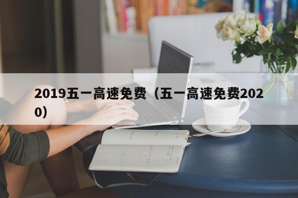 2019五一高速免费（五一高速免费2020）